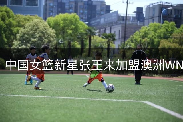 中国女篮新星张王来加盟澳洲WNBL 四川女篮发文力挺